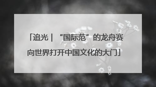 追光｜“国际范”的龙舟赛 向世界打开中国文化的大门
