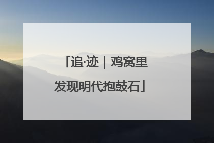 追·迹｜鸡窝里发现明代抱鼓石