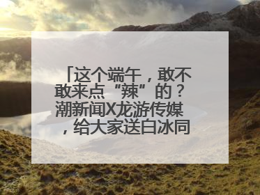 这个端午，敢不敢来点“辣”的？潮新闻X龙游传媒，给大家送白冰同款辣粽啦