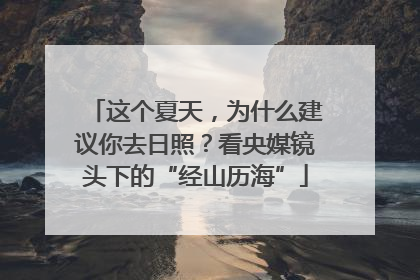 这个夏天，为什么建议你去日照？看央媒镜头下的“经山历海”