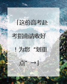 这份高考赴考指南请收好！为您“划重点”→