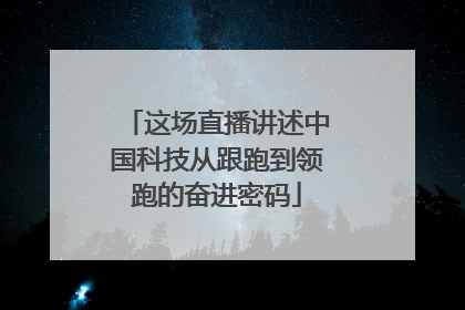 这场直播讲述中国科技从跟跑到领跑的奋进密码