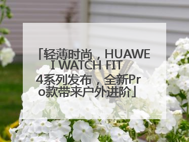 轻薄时尚，HUAWEI WATCH FIT 4系列发布，全新Pro款带来户外进阶