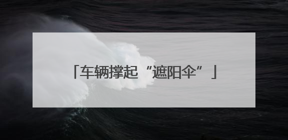 车辆撑起“遮阳伞”