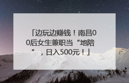 边玩边赚钱！南昌00后女生兼职当“地陪”，日入500元！