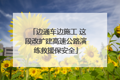 边通车边施工 这段改扩建高速公路演练救援保安全