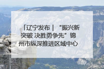 辽宁发布｜“振兴新突破 决胜勇争先”锦州市纵深推进区域中心城市建设 打造高质量发展新增长极