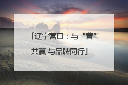 辽宁营口：与“营”共赢 与品牌同行