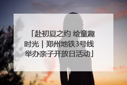 赴初夏之约 绘童趣时光｜郑州地铁3号线举办亲子开放日活动