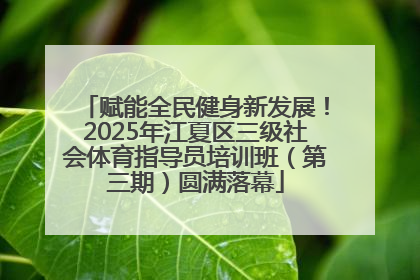 赋能全民健身新发展！2025年江夏区三级社会体育指导员培训班（第三期）圆满落幕