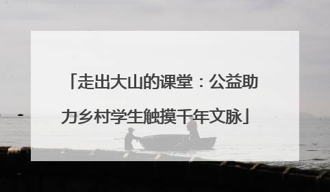 走出大山的课堂：公益助力乡村学生触摸千年文脉