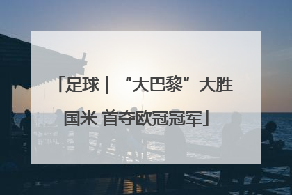 足球｜“大巴黎”大胜国米 首夺欧冠冠军