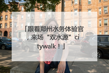跟着郑州水务体验官，来场“双水源”citywalk！