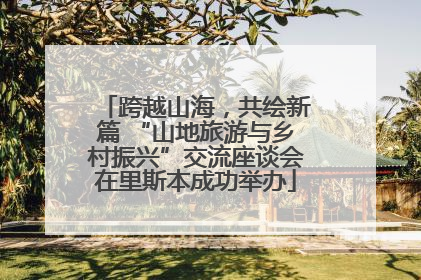 跨越山海，共绘新篇 “山地旅游与乡村振兴”交流座谈会在里斯本成功举办
