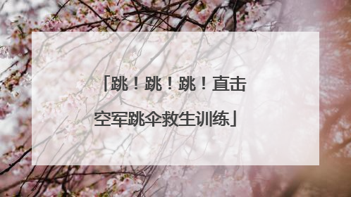 跳！跳！跳！直击空军跳伞救生训练