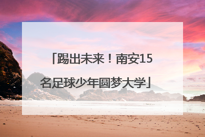 踢出未来！南安15名足球少年圆梦大学