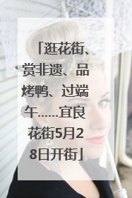 逛花街、赏非遗、品烤鸭、过端午……宜良花街5月28日开街