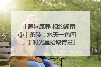 避暑康养 相约湖南②｜茶陵：水天一色间，于时光里拾取诗意