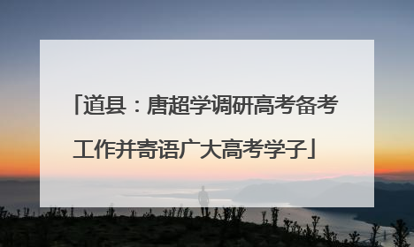 道县：唐超学调研高考备考工作并寄语广大高考学子