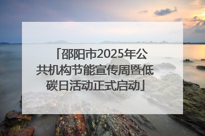 邵阳市2025年公共机构节能宣传周暨低碳日活动正式启动