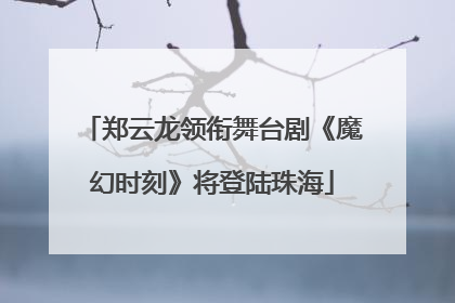 郑云龙领衔舞台剧《魔幻时刻》将登陆珠海