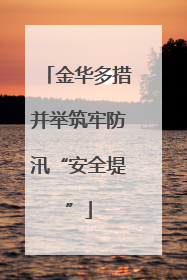 金华多措并举筑牢防汛“安全堤”