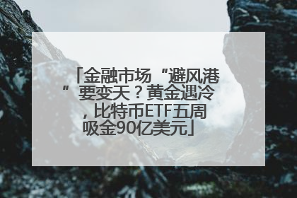 金融市场“避风港”要变天？黄金遇冷，比特币ETF五周吸金90亿美元