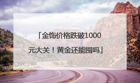 金饰价格跌破1000元大关！黄金还能囤吗