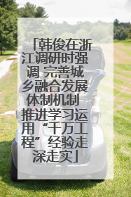 韩俊在浙江调研时强调 完善城乡融合发展体制机制 推进学习运用“千万工程”经验走深走实