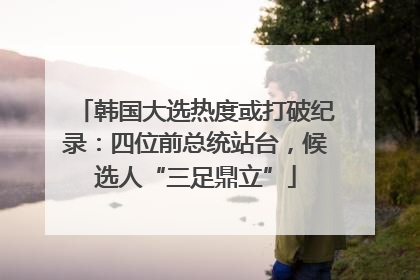 韩国大选热度或打破纪录：四位前总统站台，候选人“三足鼎立”