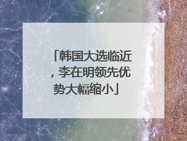 韩国大选临近，李在明领先优势大幅缩小
