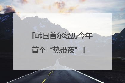 韩国首尔经历今年首个“热带夜”