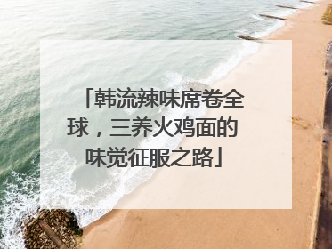 韩流辣味席卷全球，三养火鸡面的味觉征服之路