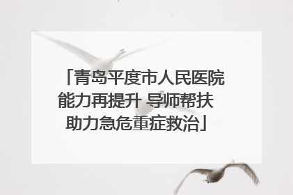 青岛平度市人民医院能力再提升 导师帮扶助力急危重症救治