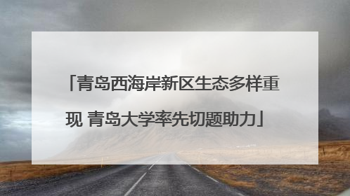 青岛西海岸新区生态多样重现 青岛大学率先切题助力