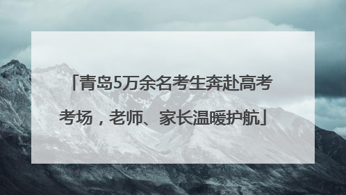 青岛5万余名考生奔赴高考考场，老师、家长温暖护航