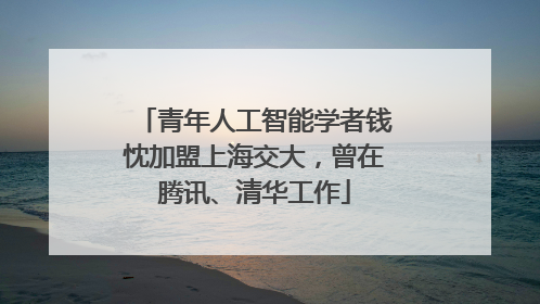 青年人工智能学者钱忱加盟上海交大，曾在腾讯、清华工作