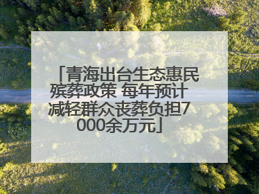 青海出台生态惠民殡葬政策 每年预计减轻群众丧葬负担7000余万元