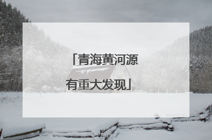 青海黄河源有重大发现