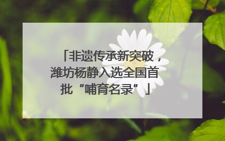非遗传承新突破，潍坊杨静入选全国首批“哺育名录”