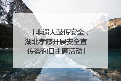 非遗大鼓传安全，湖北孝感开展安全宣传咨询日主题活动