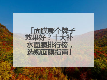 面膜哪个牌子效果好？十大补水面膜排行榜，选购面膜指南