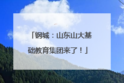 钢城：山东山大基础教育集团来了！