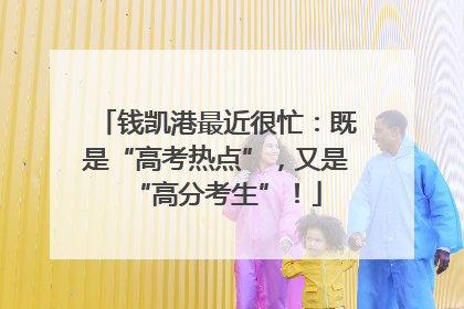 钱凯港最近很忙：既是“高考热点”，又是“高分考生”！