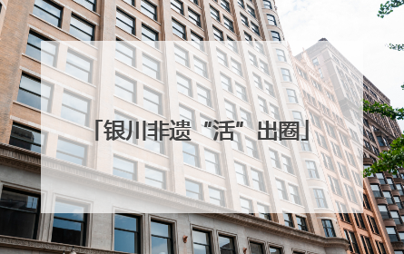 银川非遗“活”出圈