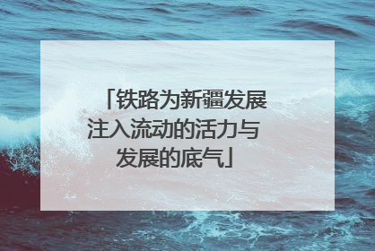 铁路为新疆发展注入流动的活力与发展的底气
