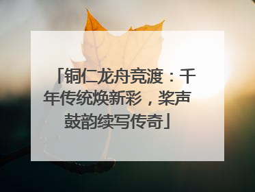 铜仁龙舟竞渡：千年传统焕新彩，桨声鼓韵续写传奇