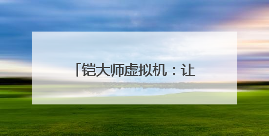 铠大师虚拟机：让用户畅享多元应用 助力鸿蒙生态发展