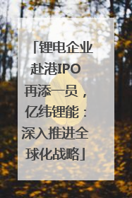锂电企业赴港IPO再添一员，亿纬锂能：深入推进全球化战略