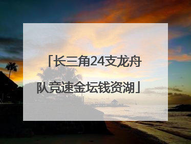 长三角24支龙舟队竞速金坛钱资湖